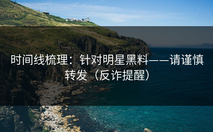 时间线梳理:针对明星黑料——请谨慎转发(反诈提醒) 时间线梳理:针对明星黑料——请谨慎转发(反诈提醒)