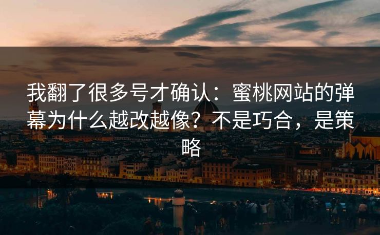 我翻了很多号才确认：蜜桃网站的弹幕为什么越改越像？不是巧合，是策略