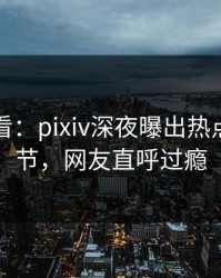 限时查看：pixiv深夜曝出热点震撼细节，网友直呼过瘾