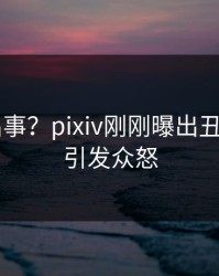 大V又出事？pixiv刚刚曝出丑闻内幕，引发众怒