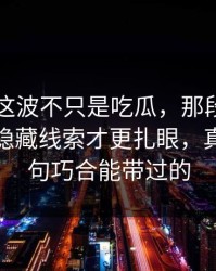 51吃瓜这波不只是吃瓜，那段视频里埋着的隐藏线索才更扎眼，真不是一句巧合能带过的