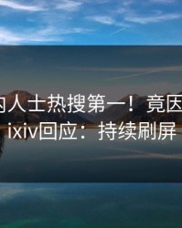 昨晚业内人士热搜第一！竟因花絮，pixiv回应：持续刷屏