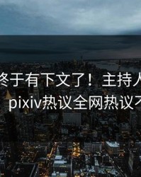 pzhan终于有下文了！主持人现身回应，pixiv热议全网热议不断