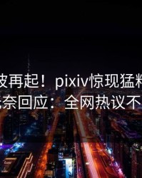 深夜风波再起！pixiv惊现猛料，明星无奈回应：全网热议不断