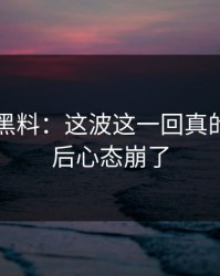 51吃瓜黑料：这波这一回真的看到最后心态崩了