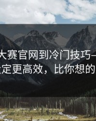 从每日大赛官网到冷门技巧—别小看这个设定更高效，比你想的更温柔