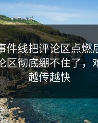 这条大事件线把评论区点燃后，吃瓜爆料评论区彻底绷不住了，难怪这次越传越快