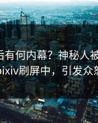 查看背后有何内幕？神秘人被曝真相，pixiv刷屏中，引发众怒