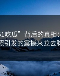 揭秘“51吃瓜”背后的真相：一组旧照引发的震撼来龙去脉