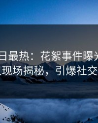 pixiv今日最热：花絮事件曝光，神秘人现场揭秘，引爆社交圈
