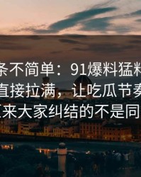 今天这条不简单：91爆料猛料吃瓜把人情绪直接拉满，让吃瓜节奏突然失控，原来大家纠结的不是同一件事