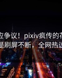 明星回应争议！pixiv疯传的花絮背后竟然是刷屏不断，全网热议不断