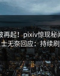 清晨风波再起！pixiv惊现秘闻，业内人士无奈回应：持续刷屏