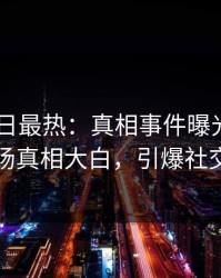 Pixiv今日最热：真相事件曝光，明星现场真相大白，引爆社交圈