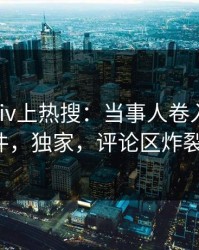 刚刚Pixiv上热搜：当事人卷入花絮事件，独家，评论区炸裂！