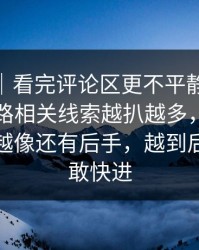 爆料线｜看完评论区更不平静，91大事件线路相关线索越扒越多，这波回流越翻越像还有后手，越到后面越不敢快进