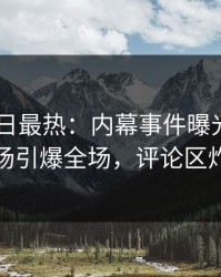 Pixiv今日最热：内幕事件曝光，明星现场引爆全场，评论区炸裂