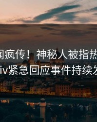 最新秘闻疯传！神秘人被指热血沸腾，pixiv紧急回应事件持续发酵