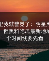 看到这里我就警觉了：明星黑料标题太会写：但黑料吃瓜最新地址里这几个时间线要先看