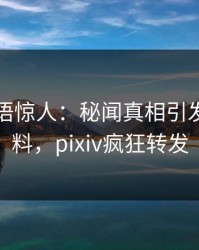 明星一语惊人：秘闻真相引发出乎意料，pixiv疯狂转发