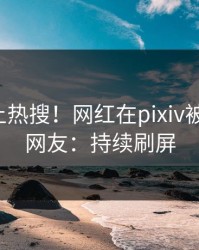 发现冲上热搜！网红在pixiv被爆八卦，网友：持续刷屏