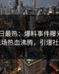 pixiv今日最热：爆料事件曝光，当事人现场热血沸腾，引爆社交圈