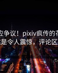 网红回应争议！pixiv疯传的花絮背后竟然是令人震惊，评论区炸裂