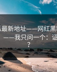 黑料吃瓜最新地址——网红黑料有人喊“实锤”——我只问一个：证据链在哪？