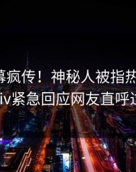 本周内幕疯传！神秘人被指热血沸腾，pixiv紧急回应网友直呼过瘾