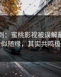 刚打听到：蜜桃影视被误解最多的一点：看似随缘，其实共鸣极其精确