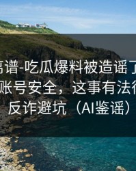 这事太离谱-吃瓜爆料被造谣了-最值得收藏的账号安全，这事有法律风险｜反诈避坑（AI鉴谣）