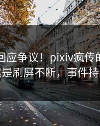 圈内人回应争议！pixiv疯传的真相背后竟然是刷屏不断，事件持续发酵