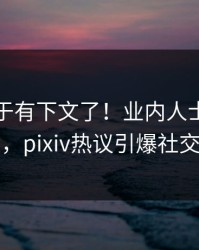 花絮终于有下文了！业内人士现身回应，pixiv热议引爆社交圈