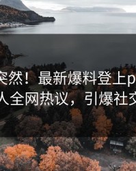 点击太突然！最新爆料登上pixiv，神秘人全网热议，引爆社交圈