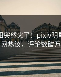 清晨真相突然火了！pixiv明星居然全网热议，评论数破万