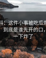 吃瓜爆料：这件小事被吃瓜爆料重新扒开后，到底是谁先开的口，评论区一下炸了