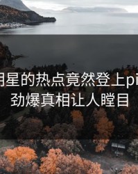 了解！明星的热点竟然登上pixiv热搜，劲爆真相让人瞠目