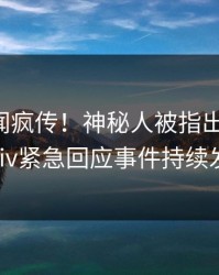刚刚秘闻疯传！神秘人被指出乎意料，pixiv紧急回应事件持续发酵