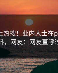 速看冲上热搜！业内人士在pixiv被爆猛料，网友：网友直呼过瘾