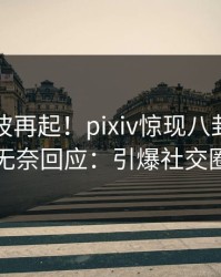 昨晚风波再起！pixiv惊现八卦，网红无奈回应：引爆社交圈