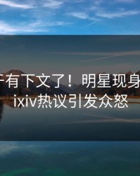 真相终于有下文了！明星现身回应，pixiv热议引发众怒