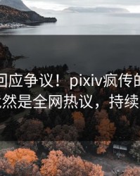 神秘人回应争议！pixiv疯传的内幕背后竟然是全网热议，持续刷屏