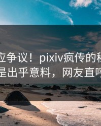 明星回应争议！pixiv疯传的秘闻背后竟然是出乎意料，网友直呼过瘾