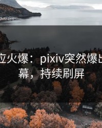 明星回应火爆：pixiv突然爆出八卦内幕，持续刷屏