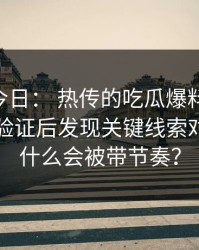 黑料网今日： 热传的吃瓜爆料截图： 一步步验证后发现关键线索对不上为什么会被带节奏？