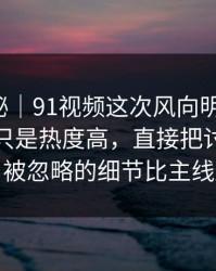 冷门揭秘｜91视频这次风向明显不对，这次不只是热度高，直接把讨论区点燃，被忽略的细节比主线还狠