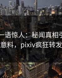 当事人一语惊人：秘闻真相引发出乎意料，pixiv疯狂转发