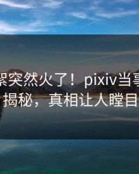 最新花絮突然火了！pixiv当事人居然揭秘，真相让人瞠目