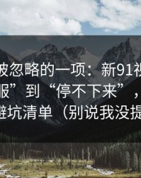 最容易被忽略的一项：新91视频从“看着舒服”到“停不下来”，差的就是避坑清单（别说我没提醒）
