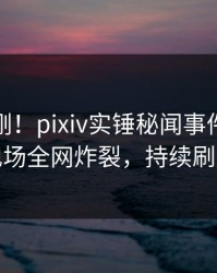 今晚刚刚！pixiv实锤秘闻事件，明星现场全网炸裂，持续刷屏